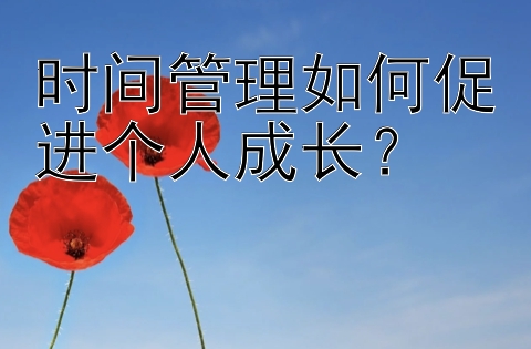 时间管理如何促进个人成长？