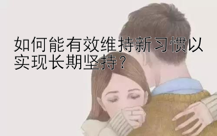 如何能有效维持新习惯以实现长期坚持？