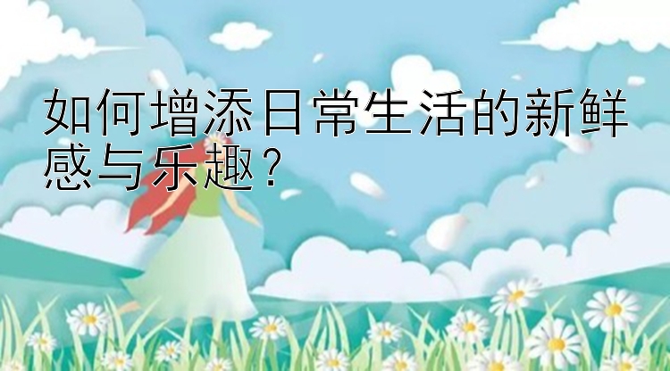 如何增添日常生活的新鲜感与乐趣？