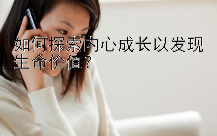 如何探索内心成长以发现生命价值？