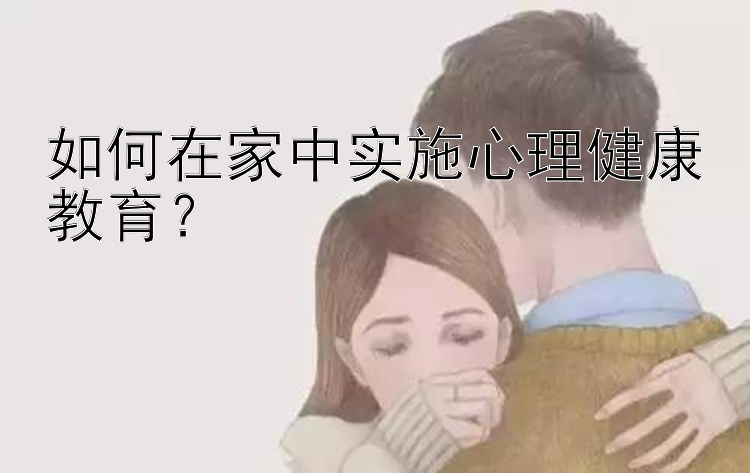 如何在家中实施心理健康教育？