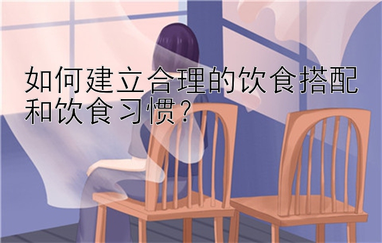 如何建立合理的饮食搭配和饮食习惯？