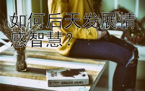 如何后天发展情感智慧？