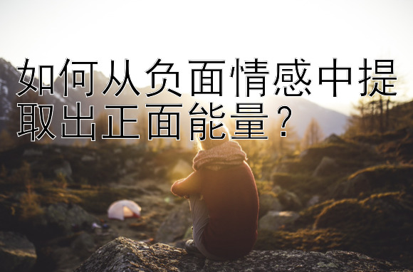 如何从负面情感中提取出正面能量？