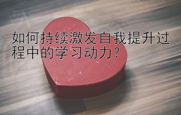 如何持续激发自我提升过程中的学习动力？