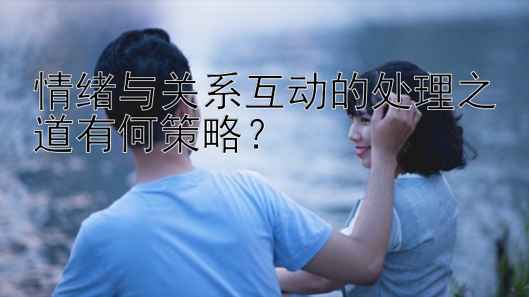 情绪与关系互动的处理之道有何策略？