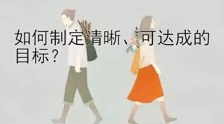 如何制定清晰、可达成的目标？