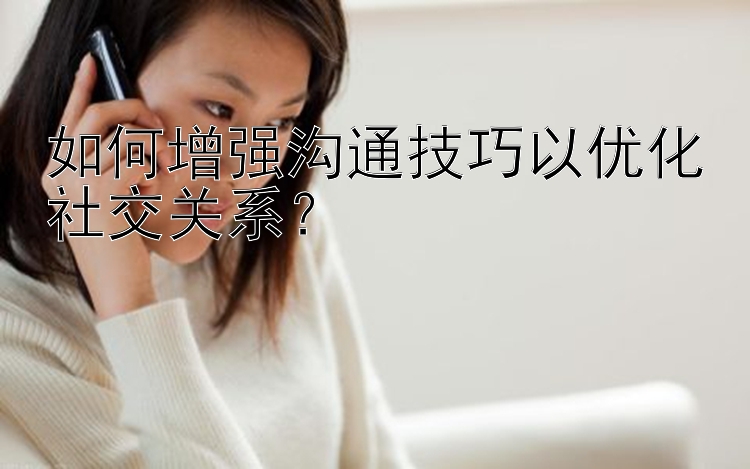 如何增强沟通技巧以优化社交关系？