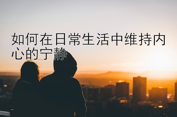 如何在日常生活中维持内心的宁静