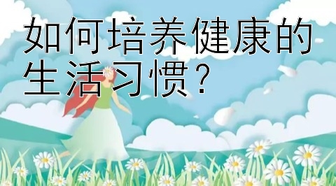 如何培养健康的生活习惯？