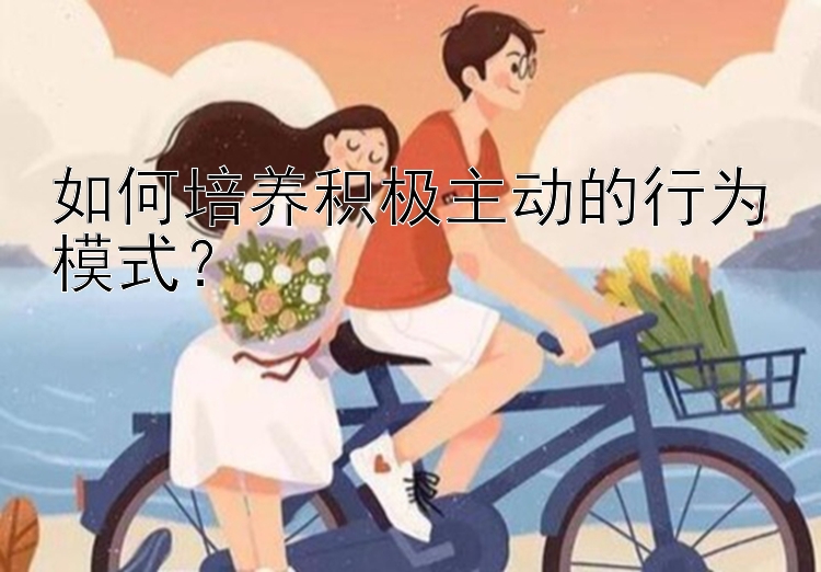 如何培养积极主动的行为模式？