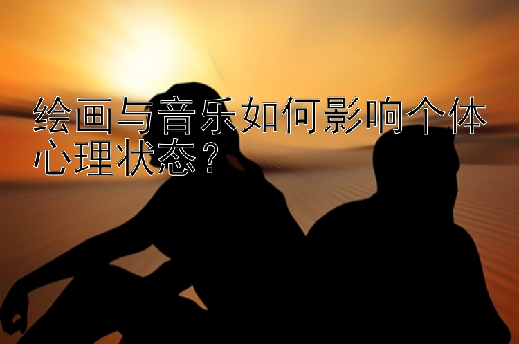 绘画与音乐如何影响个体心理状态？