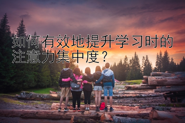 如何有效地提升学习时的注意力集中度？