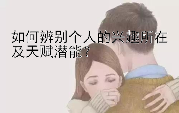 如何辨别个人的兴趣所在及天赋潜能？