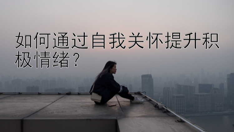 如何通过自我关怀提升积极情绪？