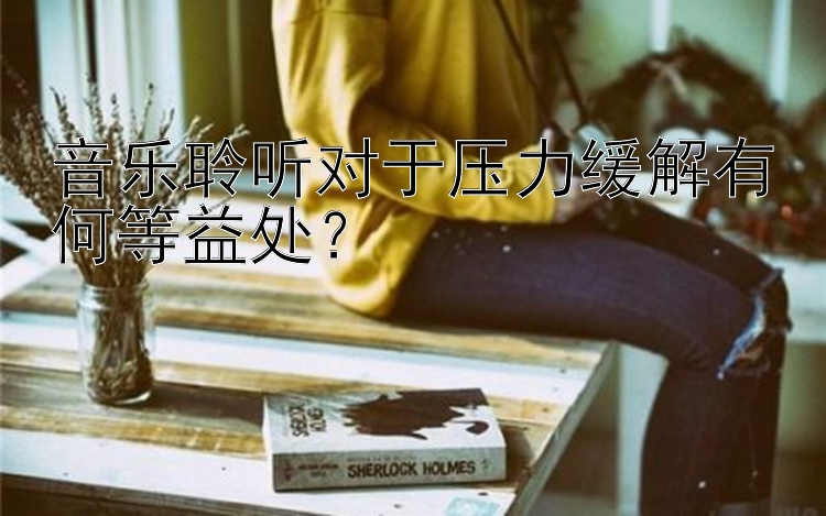 音乐聆听对于压力缓解有何等益处？