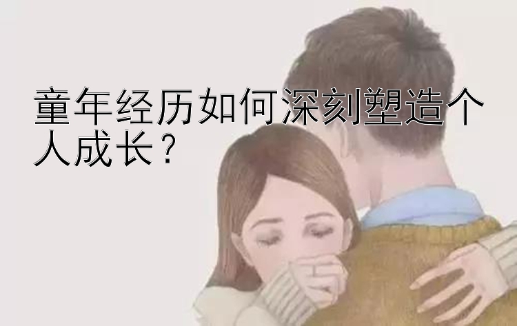 童年经历如何深刻塑造个人成长？