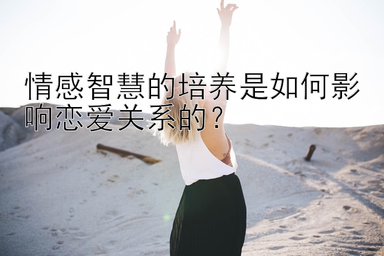 情感智慧的培养是如何影响恋爱关系的？