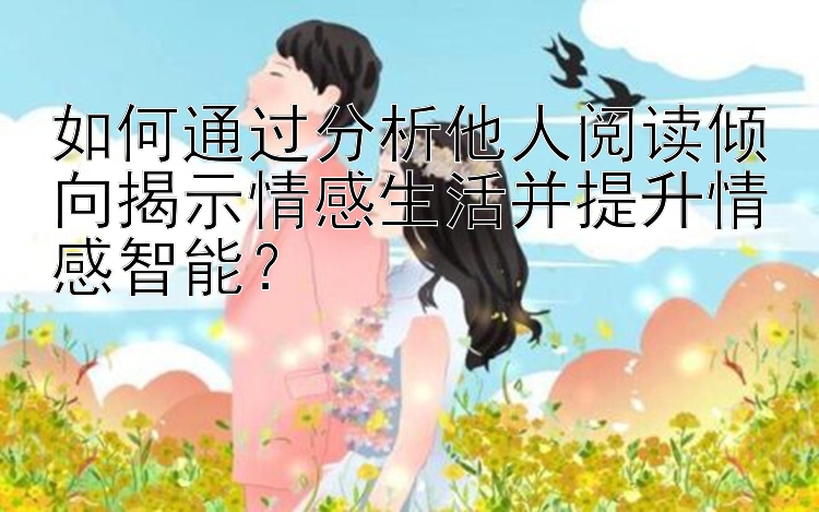 如何通过分析他人阅读倾向揭示情感生活并提升情感智能？