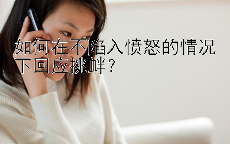 如何在不陷入愤怒的情况下回应挑衅？