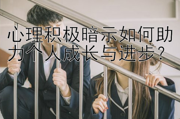 心理积极暗示如何助力个人成长与进步？