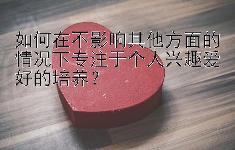 如何在不影响其他方面的情况下专注于个人兴趣爱好的培养？