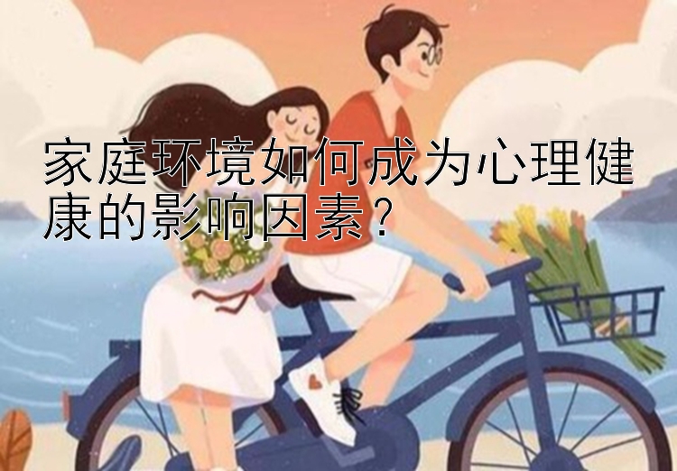 家庭环境如何成为心理健康的影响因素？