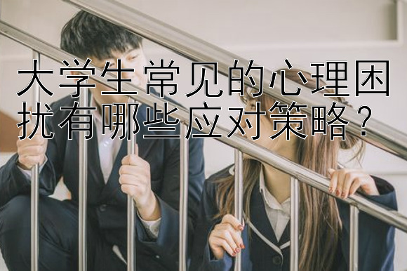 大学生常见的心理困扰有哪些应对策略？