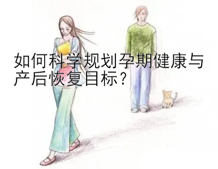 如何科学规划孕期健康与产后恢复目标？