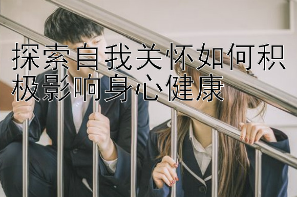 探索自我关怀如何积极影响身心健康