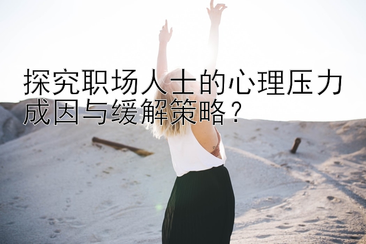 探究职场人士的心理压力成因与缓解策略？