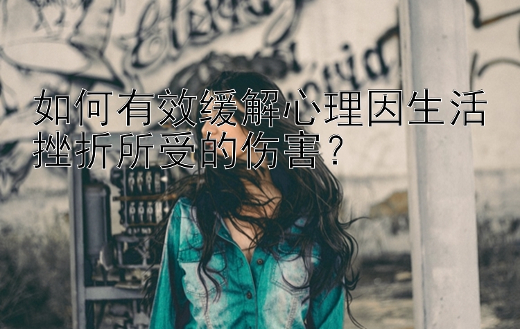 如何有效缓解心理因生活挫折所受的伤害？