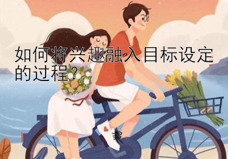 如何将兴趣融入目标设定的过程？