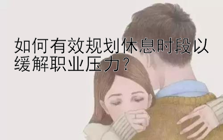 如何有效规划休息时段以缓解职业压力？