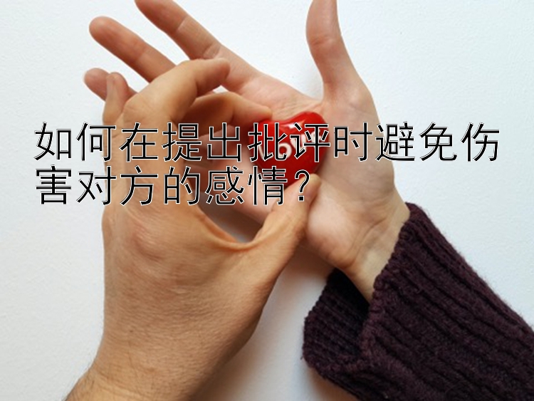 如何在提出批评时避免伤害对方的感情？