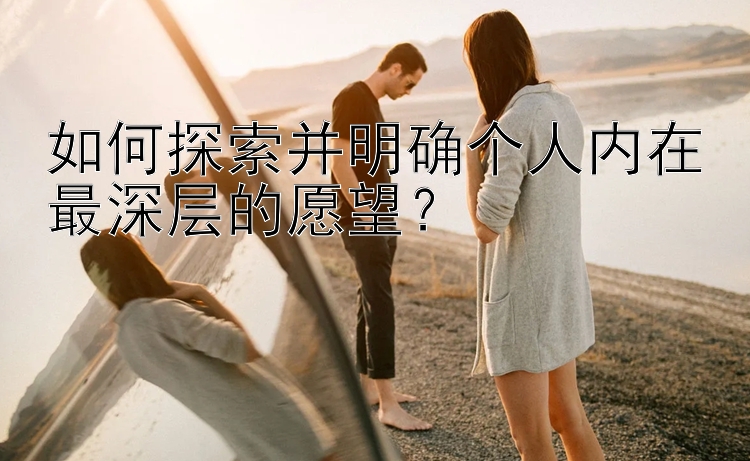 如何探索并明确个人内在最深层的愿望？