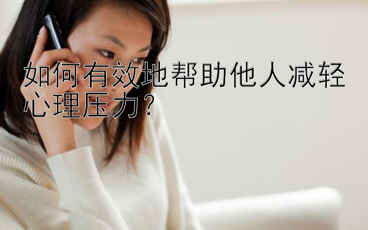 如何有效地帮助他人减轻心理压力？