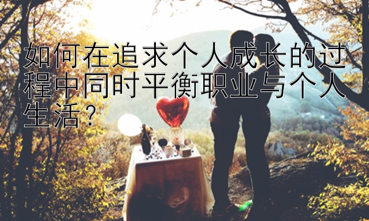 如何在追求个人成长的过程中同时平衡职业与个人生活？