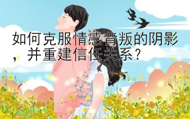 如何克服情感背叛的阴影，并重建信任关系？