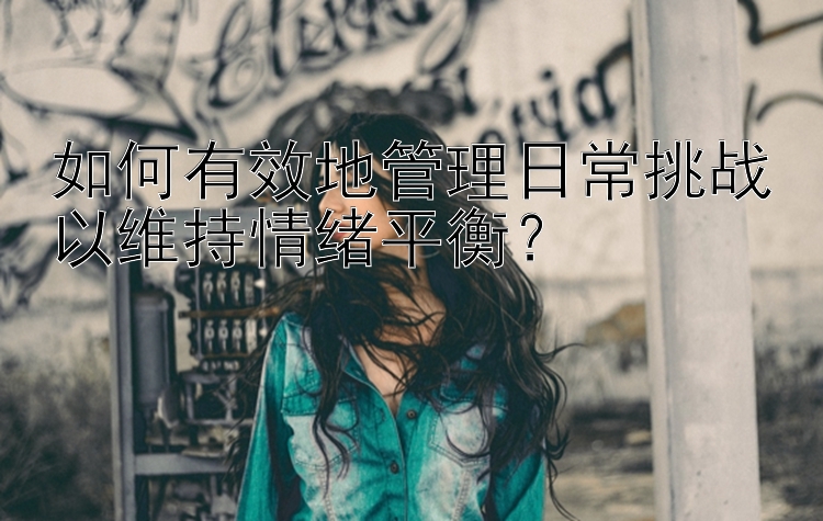 如何有效地管理日常挑战以维持情绪平衡？