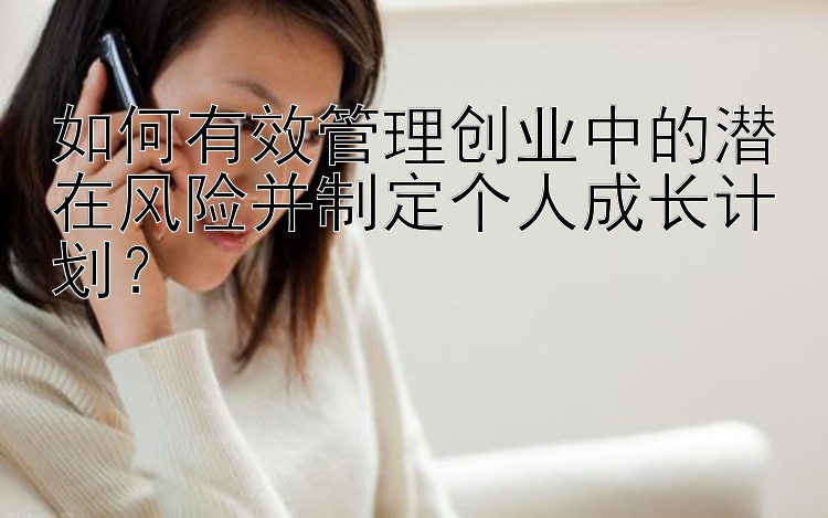 如何有效管理创业中的潜在风险并制定个人成长计划？