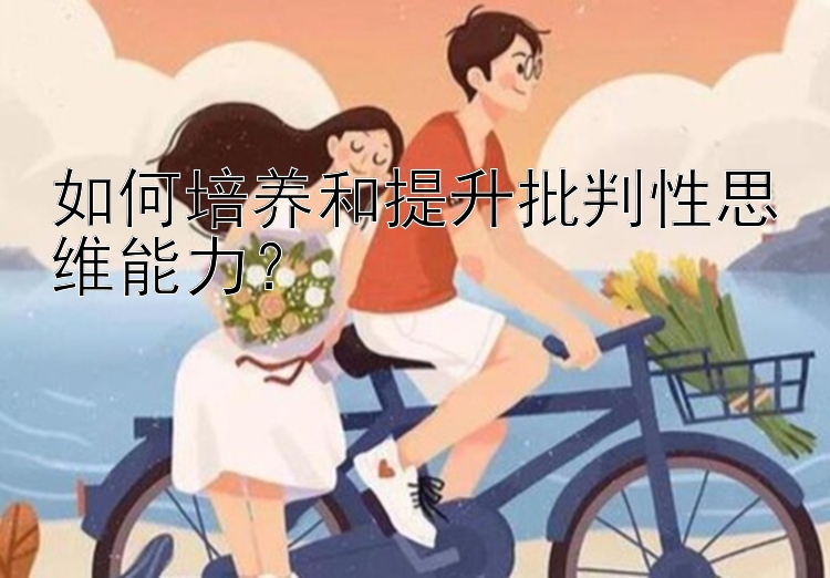 如何培养和提升批判性思维能力？