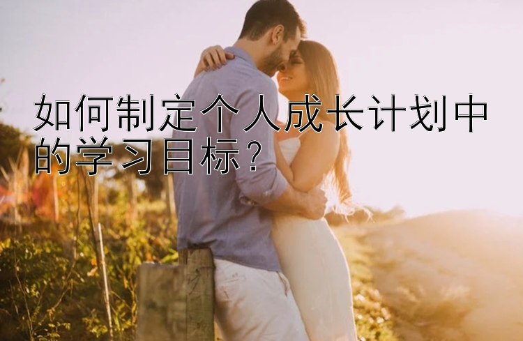 如何制定个人成长计划中的学习目标？