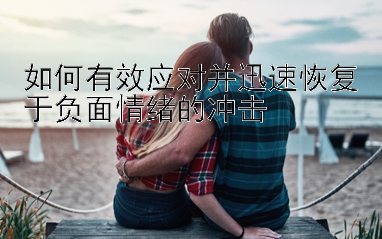 如何有效应对并迅速恢复于负面情绪的冲击