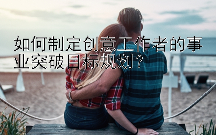 如何制定创意工作者的事业突破目标规划？