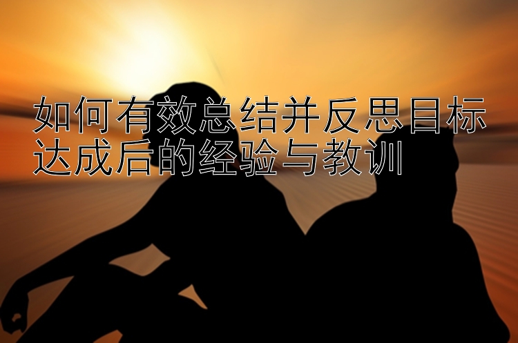 如何有效总结并反思目标达成后的经验与教训