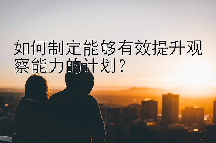 如何制定能够有效提升观察能力的计划？