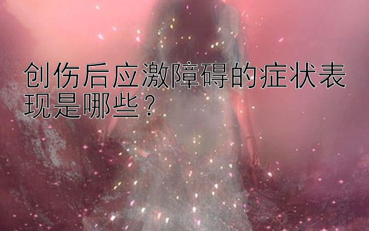 创伤后应激障碍的症状表现是哪些？