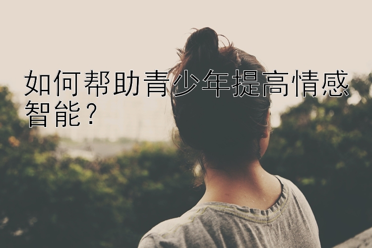 如何帮助青少年提高情感智能？