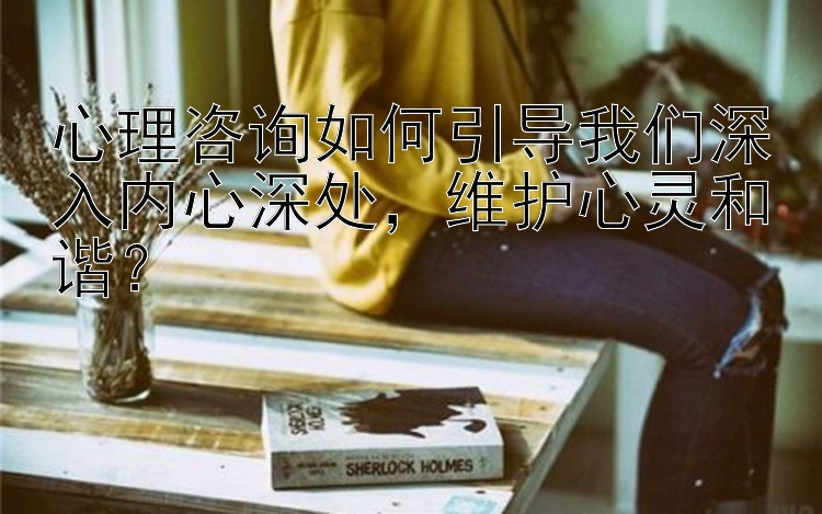 心理咨询如何引导我们深入内心深处，维护心灵和谐？